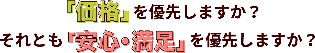 「価格」を優先しますか?それとも「安心・満足」を優先しますか？