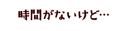 時間がないけど…