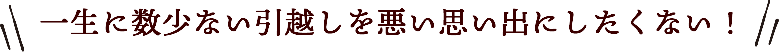 一生に数少ない引越しを悪い思い出にしたくない！