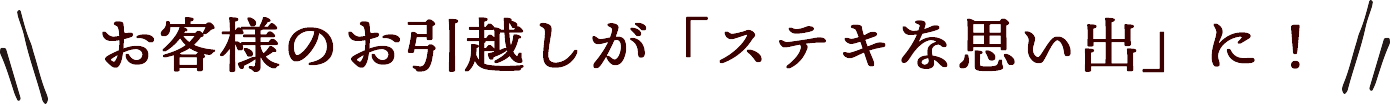 お客様のお引越しが「ステキな思い出」に！