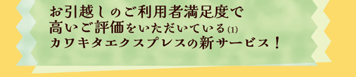 お引っ越しのご利用者満足度で高いご評価をいただいているカワキタエクスプレスの新サービス